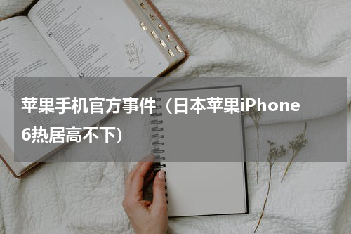 苹果手机官方事件（日本苹果iPhone6热居高不下）