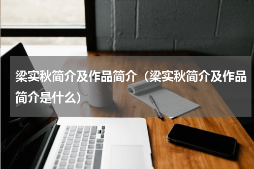 梁实秋简介及作品简介（梁实秋简介及作品简介是什么）