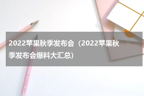 2022苹果秋季发布会（2022苹果秋季发布会爆料大汇总）