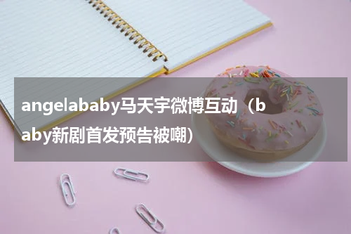 angelababy马天宇微博互动（baby新剧首发预告被嘲）