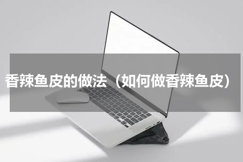 香辣鱼皮的做法（如何做香辣鱼皮）