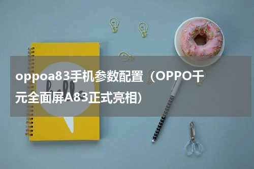 oppoa83手机参数配置（OPPO千元全面屏A83正式亮相）
