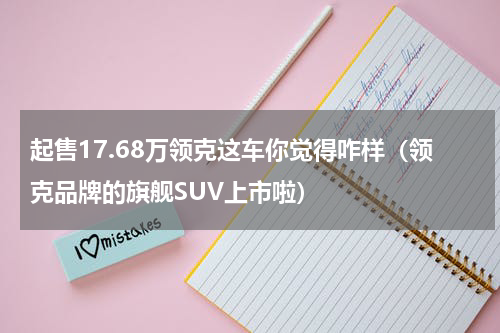 起售17.68万领克这车你觉得咋样（领克品牌的旗舰SUV上市啦）