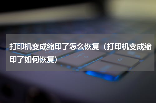 打印机变成缩印了怎么恢复（打印机变成缩印了如何恢复）