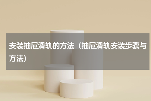 安装抽屉滑轨的方法（抽屉滑轨安装步骤与方法）