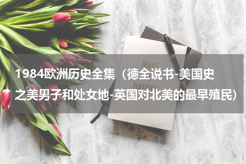1984欧洲历史全集（德全说书-美国史之美男子和处女地-英国对北美的最早殖民）