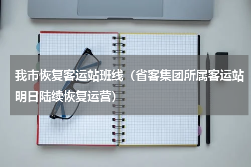 我市恢复客运站班线（省客集团所属客运站明日陆续恢复运营）