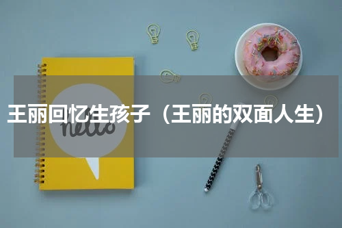 王丽回忆生孩子（王丽的双面人生）
