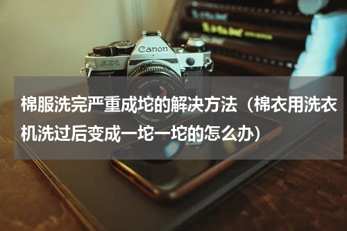 棉服洗完严重成坨的解决方法（棉衣用洗衣机洗过后变成一坨一坨的怎么办）