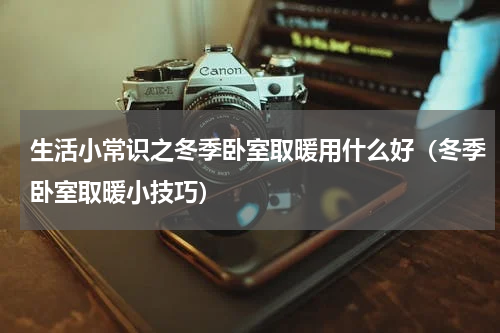 生活小常识之冬季卧室取暖用什么好（冬季卧室取暖小技巧）