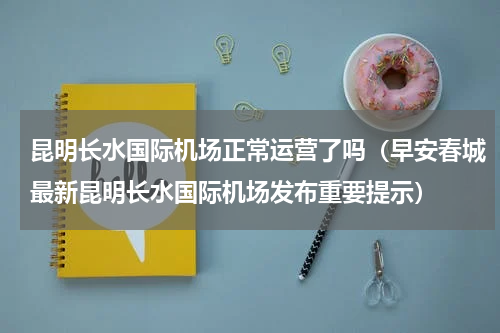 昆明长水国际机场正常运营了吗（早安春城最新昆明长水国际机场发布重要提示）