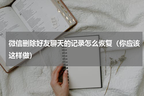 微信删除好友聊天的记录怎么恢复（你应该这样做）