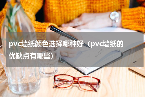 pvc墙纸颜色选择哪种好（pvc墙纸的优缺点有哪些）