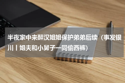 半夜家中来醉汉姐姐保护弟弟后续（事发银川丨姐夫和小舅子一同偷西裤）