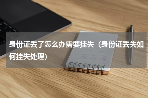 身份证丢了怎么办需要挂失（身份证丢失如何挂失处理）