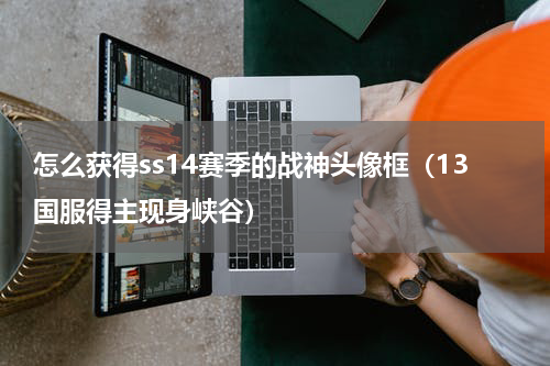 怎么获得ss14赛季的战神头像框（13国服得主现身峡谷）