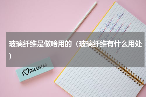 玻璃纤维是做啥用的（玻璃纤维有什么用处）