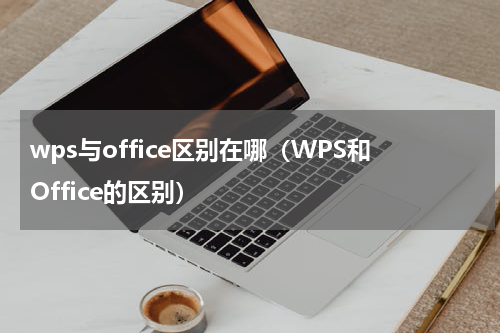 wps与office区别在哪（WPS和Office的区别）