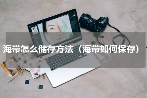 海带怎么储存方法（海带如何保存）
