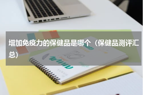 增加免疫力的保健品是哪个（保健品测评汇总）