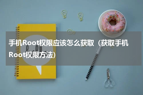 手机Root权限应该怎么获取（获取手机Root权限方法）