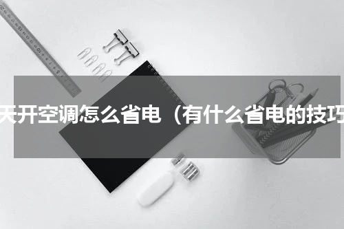 夏天开空调怎么省电（有什么省电的技巧）