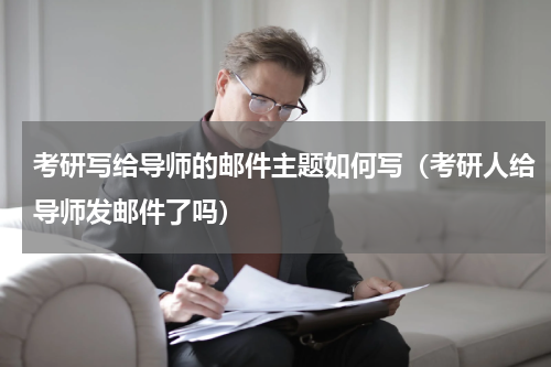 考研写给导师的邮件主题如何写（考研人给导师发邮件了吗）