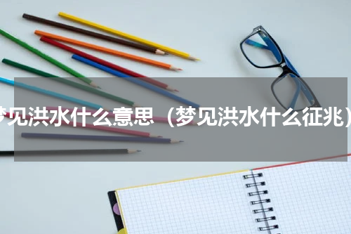 梦见洪水什么意思（梦见洪水什么征兆）