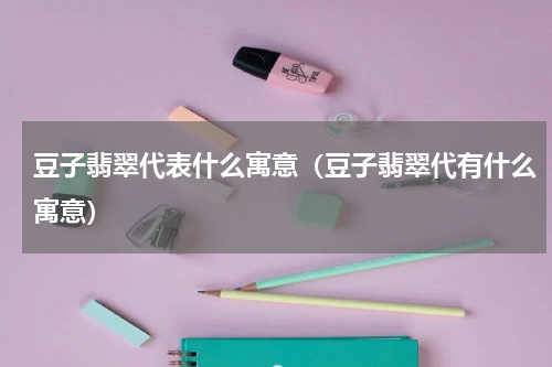 豆子翡翠代表什么寓意（豆子翡翠代有什么寓意）