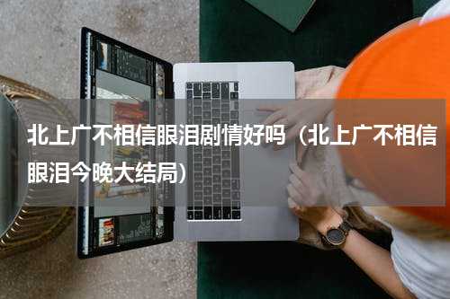 北上广不相信眼泪剧情好吗（北上广不相信眼泪今晚大结局）