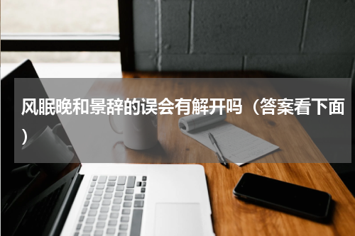 风眠晚和景辞的误会有解开吗（答案看下面）