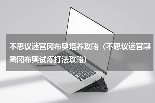 不思议迷宫冈布奥培养攻略（不思议迷宫麒麟冈布奥试炼打法攻略）