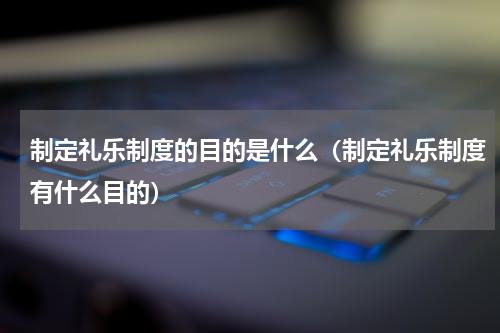 制定礼乐制度的目的是什么（制定礼乐制度有什么目的）