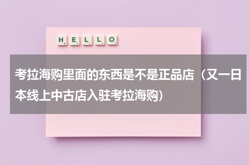 考拉海购里面的东西是不是正品店（又一日本线上中古店入驻考拉海购）
