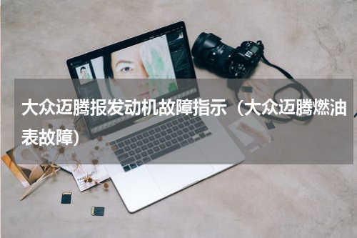 大众迈腾报发动机故障指示（大众迈腾燃油表故障）