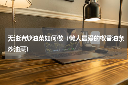 无油清炒油菜如何做（懒人最爱的椒香油条炒油菜）