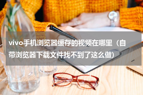 vivo手机浏览器缓存的视频在哪里（自带浏览器下载文件找不到了这么做）