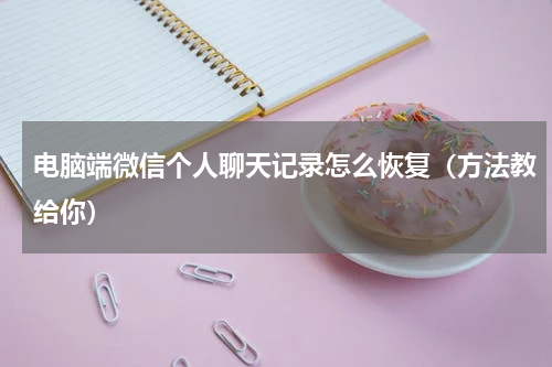 电脑端微信个人聊天记录怎么恢复（方法教给你）