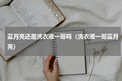 蓝月亮还是洗衣液一哥吗（洗衣液一哥蓝月亮）