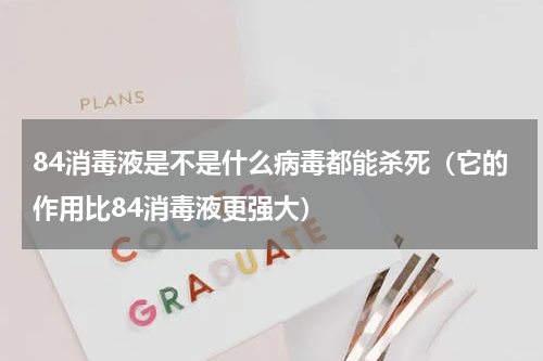 84消毒液是不是什么病毒都能杀死（它的作用比84消毒液更强大）