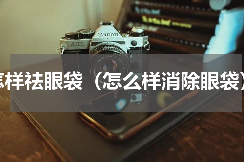 怎样祛眼袋（怎么样消除眼袋）