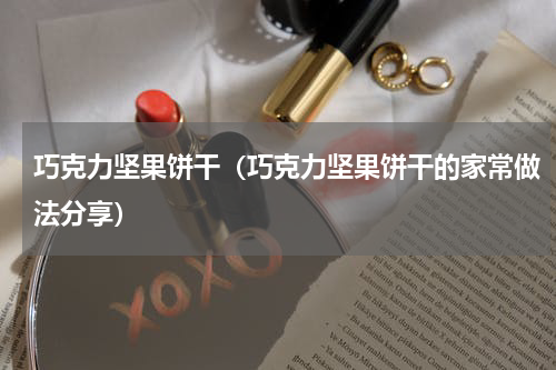巧克力坚果饼干（巧克力坚果饼干的家常做法分享）