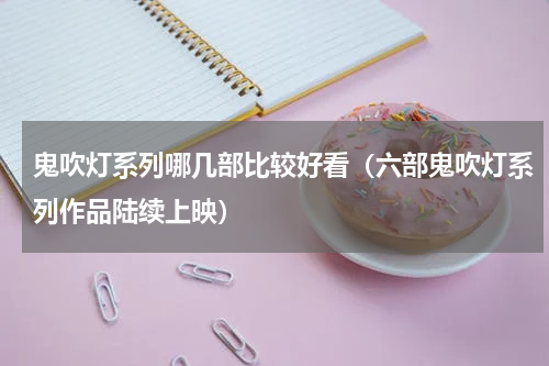 鬼吹灯系列哪几部比较好看（六部鬼吹灯系列作品陆续上映）