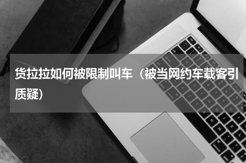 货拉拉如何被限制叫车（被当网约车载客引质疑）