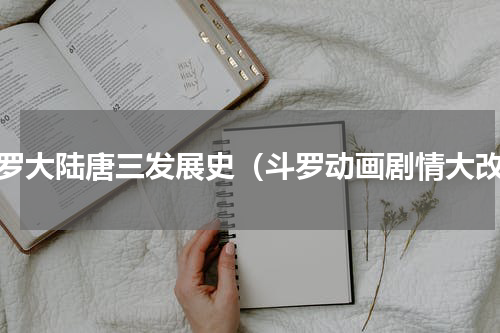 斗罗大陆唐三发展史（斗罗动画剧情大改）