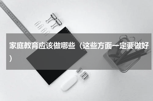 家庭教育应该做哪些（这些方面一定要做好）