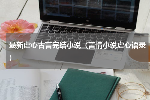 最新虐心古言完结小说（言情小说虐心语录）