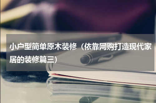 小户型简单原木装修（依靠网购打造现代家居的装修篇三）