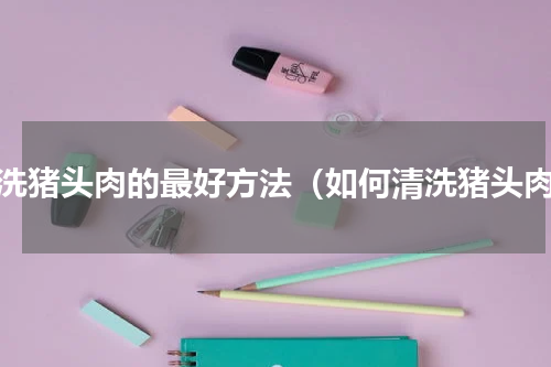 清洗猪头肉的最好方法（如何清洗猪头肉）