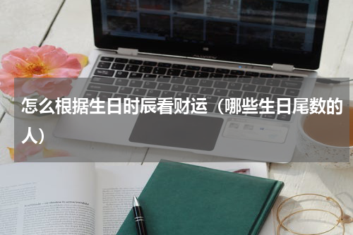 怎么根据生日时辰看财运（哪些生日尾数的人）